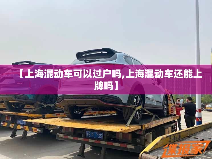 【上海混动车可以过户吗,上海混动车还能上牌吗】 【上海混动车可以过户吗,上海混动车还能上牌吗】