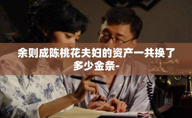 余则成陈桃花夫妇的资产一共换了多少金条-