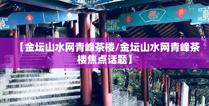 【金坛山水网青峰茶楼/金坛山水网青峰茶楼焦点话题】