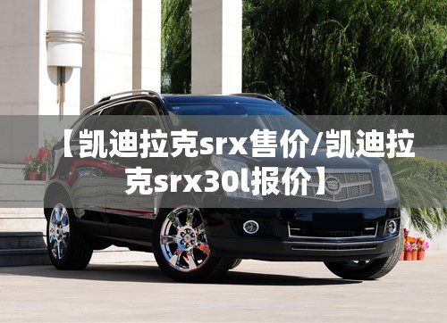 【凯迪拉克srx售价/凯迪拉克srx30l报价】 【凯迪拉克srx售价/凯迪拉克srx30l报价】