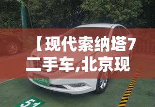 【现代索纳塔7二手车,北京现代索纳塔2017款二手车】