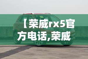 【荣威rx5官方电话,荣威rx5官方电话】