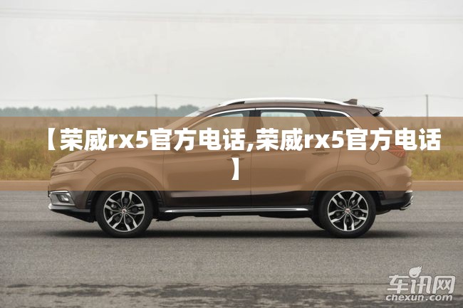 【荣威rx5官方电话,荣威rx5官方电话】