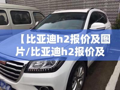 【比亚迪h2报价及图片/比亚迪h2报价及图片大全】