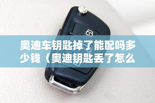 奥迪车钥匙掉了能配吗多少钱（奥迪钥匙丢了怎么配）