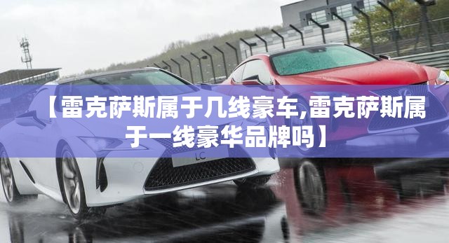 【雷克萨斯属于几线豪车,雷克萨斯属于一线豪华品牌吗】