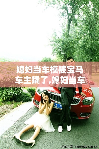 媳妇当车模被宝马车主撬了,媳妇当车模热帖