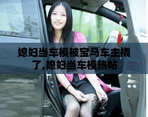 媳妇当车模被宝马车主撬了,媳妇当车模热帖