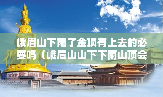 峨眉山下雨了金顶有上去的必要吗（峨眉山山下下雨山顶会下雨么）