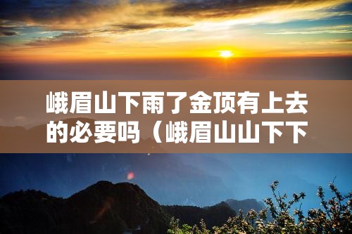 峨眉山下雨了金顶有上去的必要吗（峨眉山山下下雨山顶会下雨么）