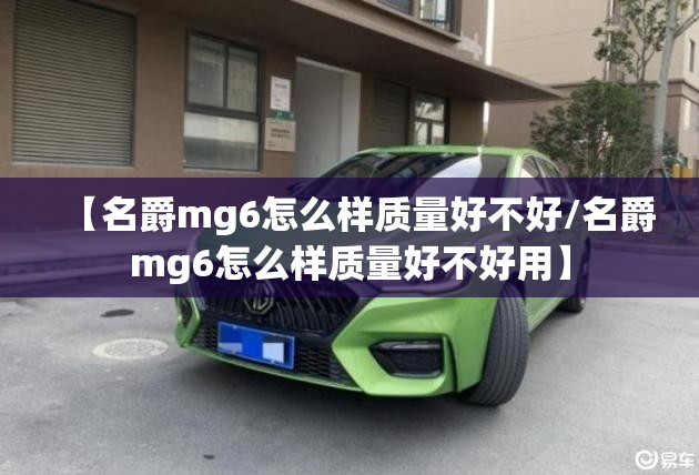 【名爵mg6怎么样质量好不好/名爵mg6怎么样质量好不好用】 【名爵mg6怎么样质量好不好/名爵mg6怎么样质量好不好用】