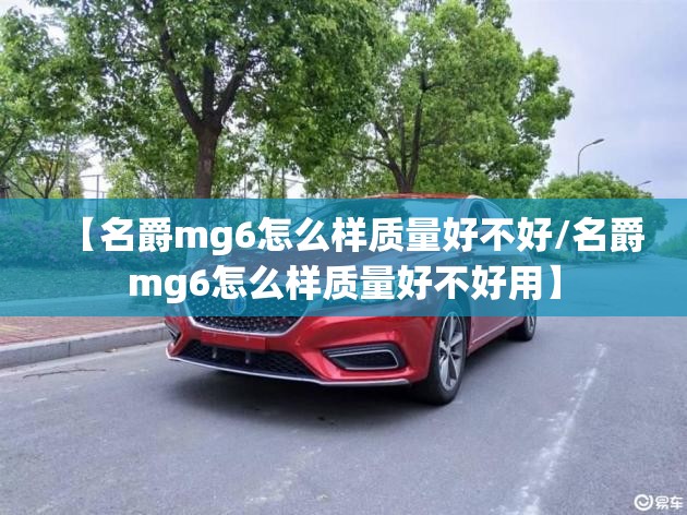 【名爵mg6怎么样质量好不好/名爵mg6怎么样质量好不好用】 【名爵mg6怎么样质量好不好/名爵mg6怎么样质量好不好用】