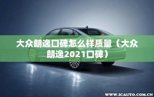 大众朗逸口碑怎么样质量（大众朗逸2021口碑）