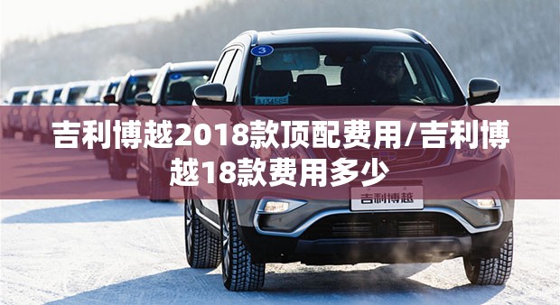 吉利博越2018款顶配费用/吉利博越18款费用多少