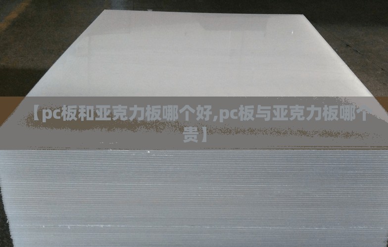【pc板和亚克力板哪个好,pc板与亚克力板哪个贵】