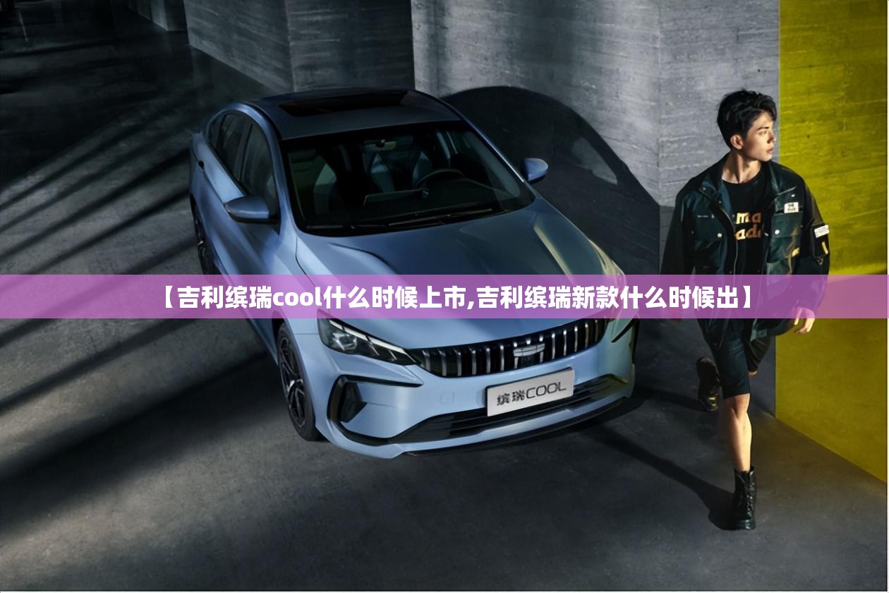 【吉利缤瑞cool什么时候上市,吉利缤瑞新款什么时候出】