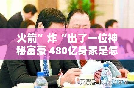 火箭”炸“出了一位神秘富豪 480亿身家是怎样炼成