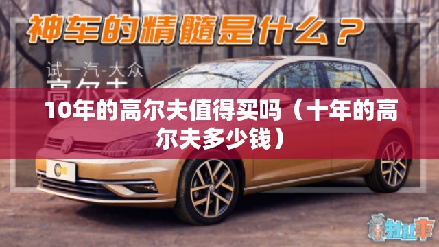 10年的高尔夫值得买吗(十年的高尔夫多少钱) 10年的高尔夫值得买吗(十年的高尔夫多少钱)