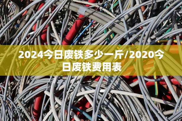 2024今日废铁多少一斤/2020今日废铁费用表 2024今日废铁多少一斤/2020今日废铁费用表