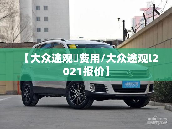 【大众途观乚费用/大众途观l2021报价】 【大众途观乚费用/大众途观l2021报价】