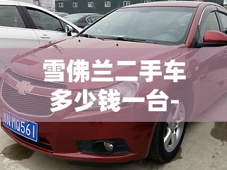 雪佛兰二手车多少钱一台- 雪佛兰二手车多少钱一台-
