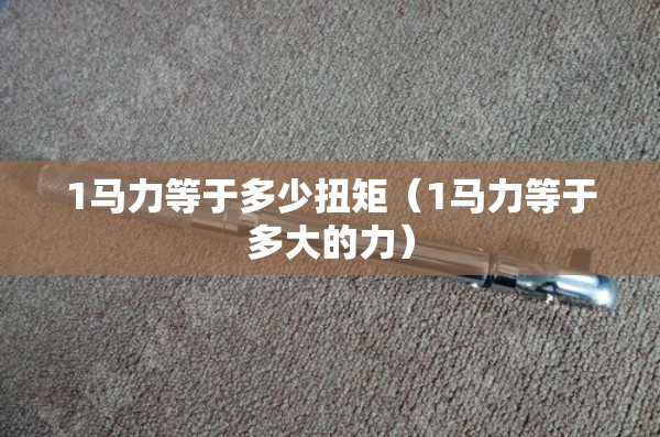 1马力等于多少扭矩（1马力等于多大的力）