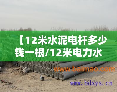 【12米水泥电杆多少钱一根/12米电力水泥杆费用】