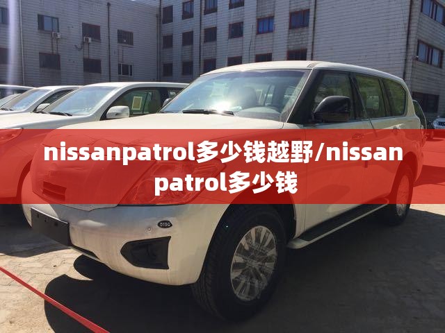 nissanpatrol多少钱越野/nissan patrol多少钱