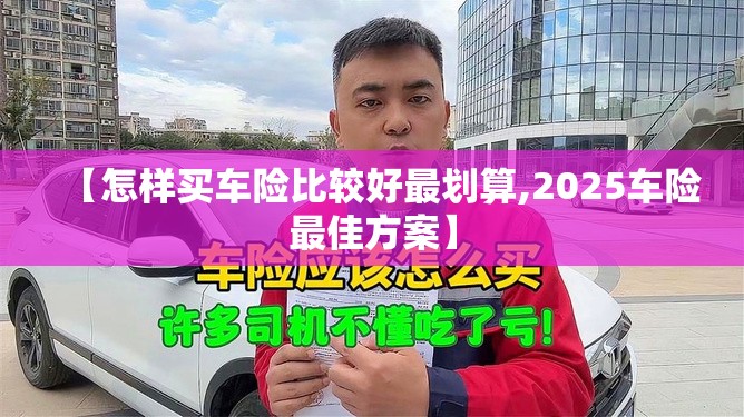 【怎样买车险比较好最划算,2025车险最佳方案】