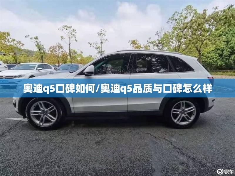 奥迪q5口碑如何/奥迪q5品质与口碑怎么样