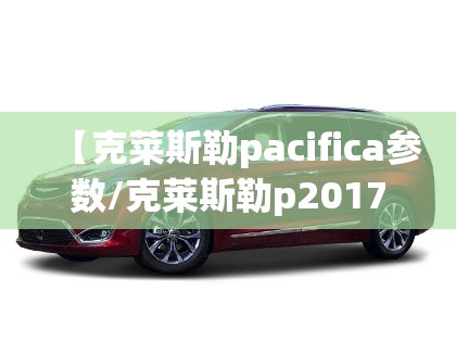 【克莱斯勒pacifica参数/克莱斯勒p2017】 【克莱斯勒pacifica参数/克莱斯勒p2017】