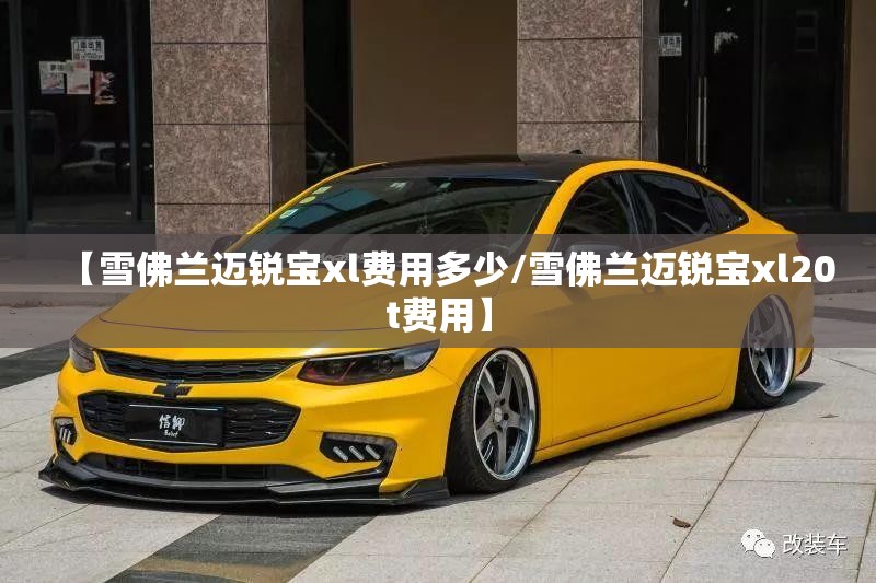 【雪佛兰迈锐宝xl费用多少/雪佛兰迈锐宝xl20t费用】