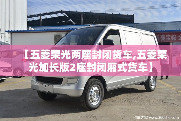 【五菱荣光两座封闭货车,五菱荣光加长版2座封闭厢式货车】