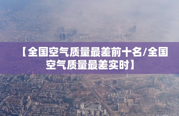 【全国空气质量最差前十名/全国空气质量最差实时】