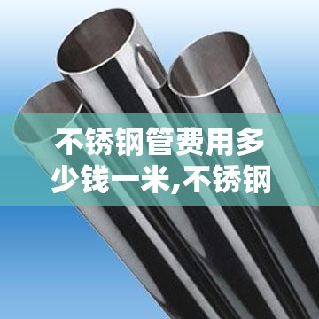 不锈钢管费用多少钱一米,不锈钢管的费用是多少一米
