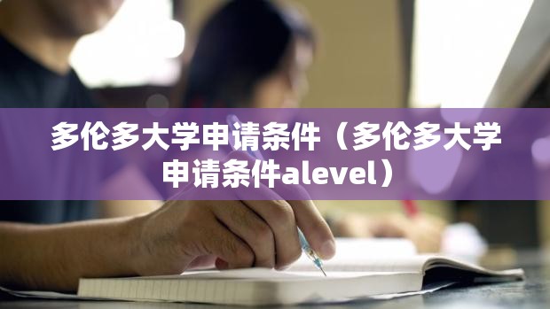 多伦多大学申请条件（多伦多大学申请条件alevel）