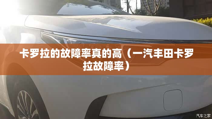 卡罗拉的故障率真的高（一汽丰田卡罗拉故障率）
