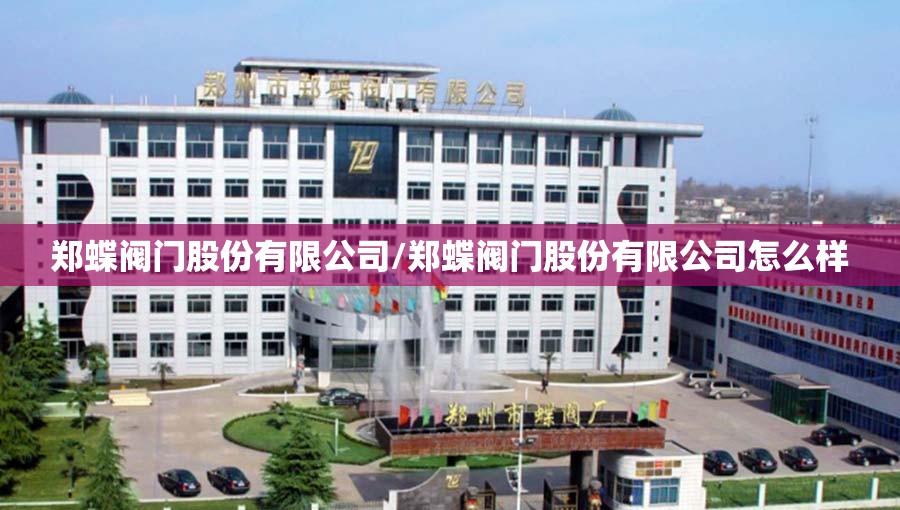 郑蝶阀门股份有限公司/郑蝶阀门股份有限公司怎么样