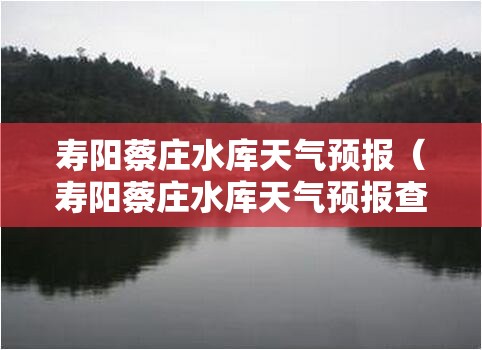 寿阳蔡庄水库天气预报(寿阳蔡庄水库天气预报查询) 寿阳蔡庄水库天气预报(寿阳蔡庄水库天气预报查询)