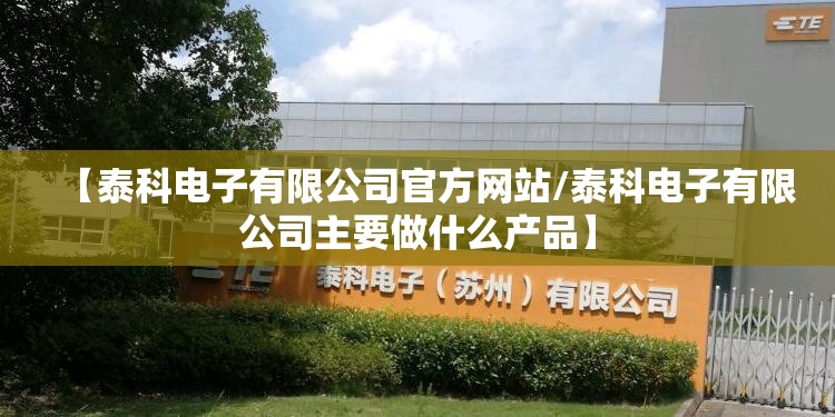 【泰科电子有限公司官方网站/泰科电子有限公司主要做什么产品】 【泰科电子有限公司官方网站/泰科电子有限公司主要做什么产品】