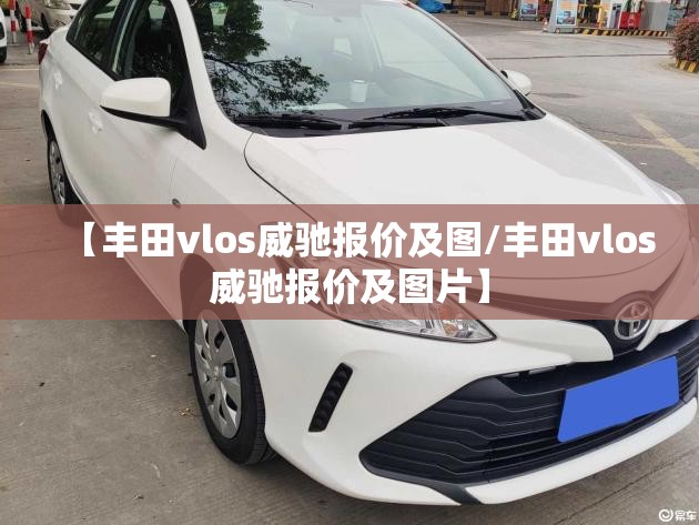 【丰田vlos威驰报价及图/丰田vlos威驰报价及图片】