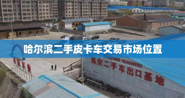 哈尔滨二手皮卡车交易市场位置 哈尔滨二手皮卡车交易市场位置