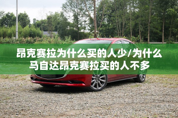 昂克赛拉为什么买的人少/为什么马自达昂克赛拉买的人不多