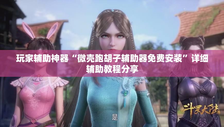 玩家辅助神器“微壳跑胡子辅助器免费安装”详细辅助教程分享