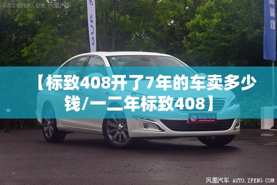 【标致408开了7年的车卖多少钱/一二年标致408】