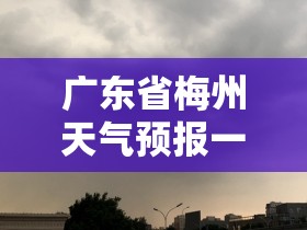 【广东省梅州天气预报一周,天气梅州预报查询一周15天】 【广东省梅州天气预报一周,天气梅州预报查询一周15天】