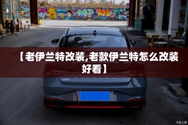 【老伊兰特改装,老款伊兰特怎么改装好看】