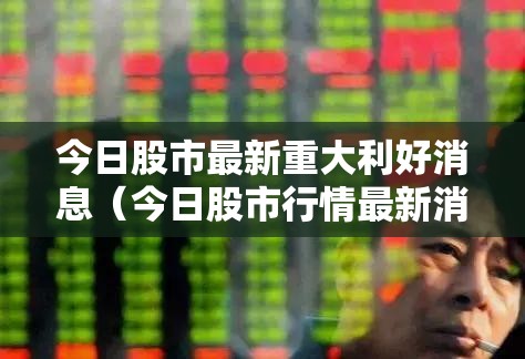 今日股市最新重大利好消息（今日股市行情最新消息今天）