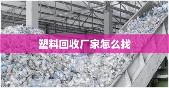 塑料回收厂家怎么找(塑料原料回收厂家) 塑料回收厂家怎么找(塑料原料回收厂家)