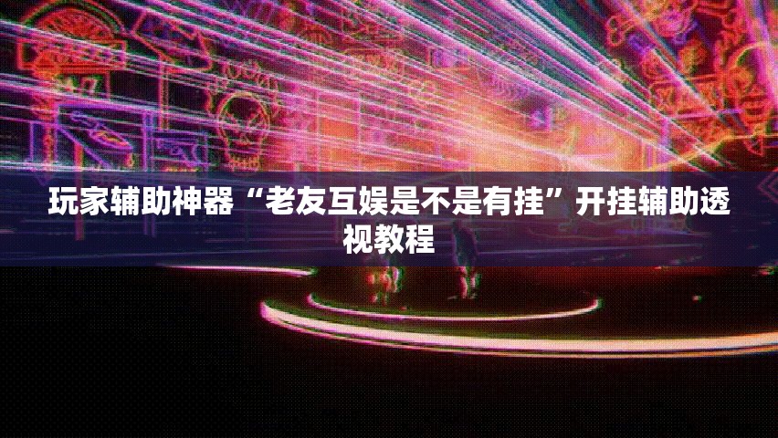玩家辅助神器“老友互娱是不是有挂	”开挂辅助透视教程